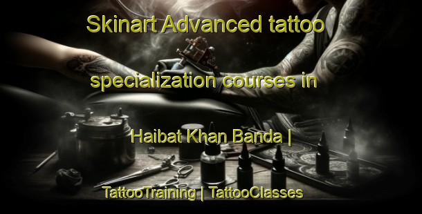 Skinart Advanced tattoo specialization courses in Haibat Khan Banda | TattooTraining | TattooClasses | SkinartTraining-Pakistan